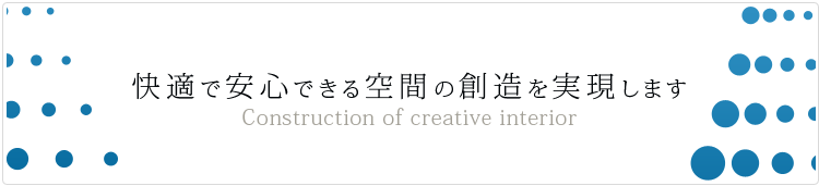 快適で安心できる空間の創造を実現します Construction of creative interior